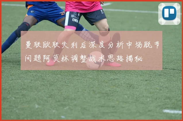 曼联欧联失利后深度分析中场脱节问题阿莫林调整战术思路揭秘
