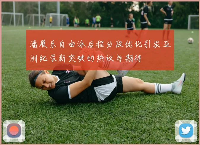潘展乐自由泳后程分段优化引发亚洲纪录新突破的热议与期待