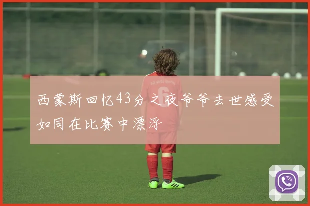 西蒙斯回忆43分之夜爷爷去世感受如同在比赛中漂浮
