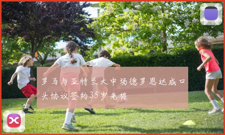 罗马与亚特兰大中场德罗恩达成口头协议签约35岁老将