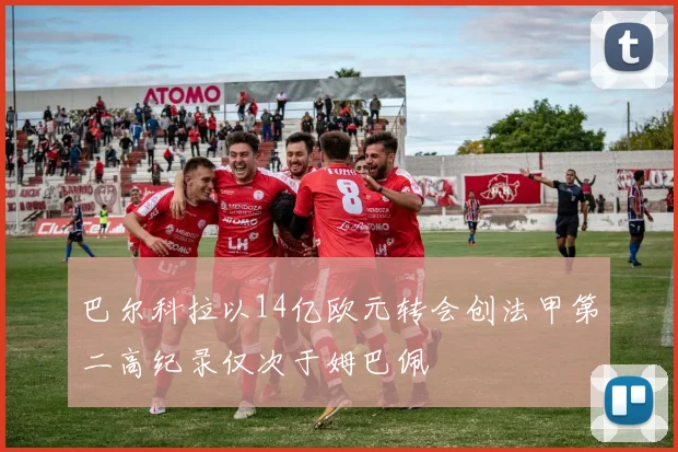 巴尔科拉以14亿欧元转会创法甲第二高纪录仅次于姆巴佩