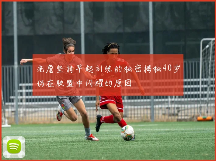 老詹坚持早起训练的秘密揭秘40岁仍在联盟中闪耀的原因