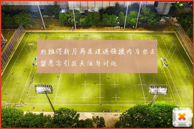 利雅得新月再度追逐强援内马尔去留悬念引发关注与讨论