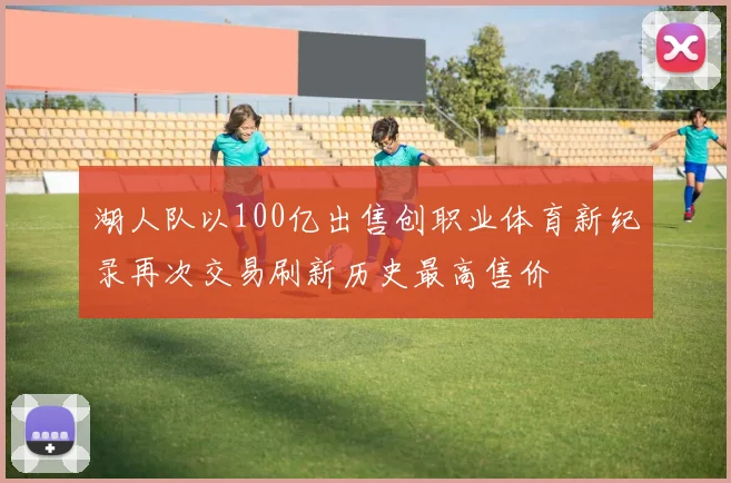 湖人队以100亿出售创职业体育新纪录再次交易刷新历史最高售价