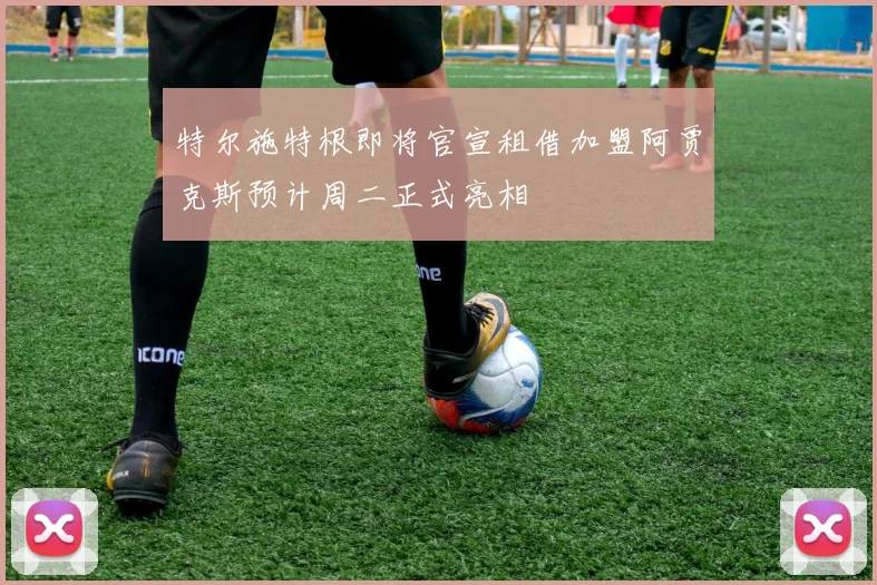 特尔施特根即将官宣租借加盟阿贾克斯预计周二正式亮相