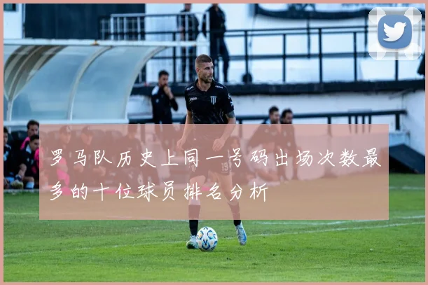 罗马队历史上同一号码出场次数最多的十位球员排名分析