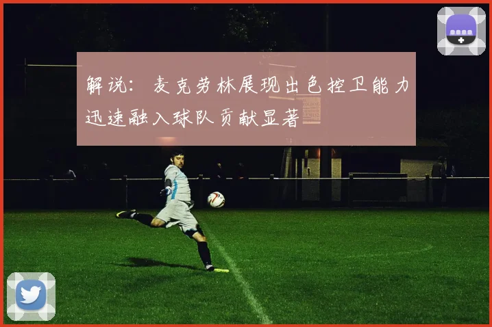 解说：麦克劳林展现出色控卫能力迅速融入球队贡献显著