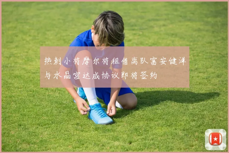 热刺小将摩尔将租借离队富安健洋与水晶宫达成协议即将签约