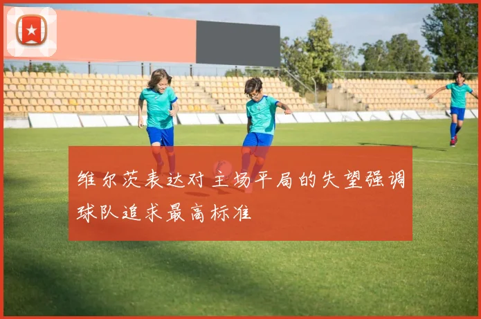 维尔茨表达对主场平局的失望强调球队追求最高标准